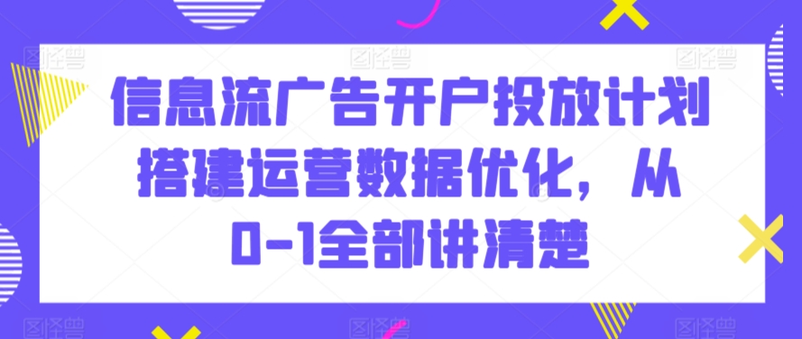 信息流广告开户投放计划搭建运营数据优化，从0-1全部讲清楚-沐颜网创资源