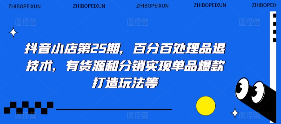 抖音小店第25期，百分百处理品退技术，有货源和分销实现单品爆款打造玩法等-沐颜网创资源