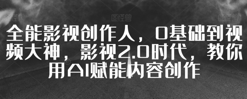 全能影视创作人，0基础到视频大神，影视2.0时代，教你用AI赋能内容创作-沐颜网创资源