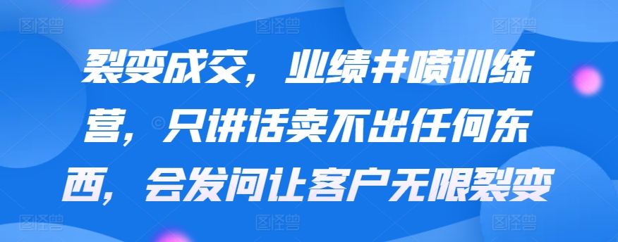 裂变成交，业绩井喷训练营，只讲话卖不出任何东西，会发问让客户无限裂变-沐颜网创资源
