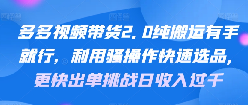 多多视频带货2.0纯搬运有手就行，利用骚操作快速选品，更快出单挑战日收入过千，可放大，多账户收益更-沐颜网创资源