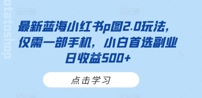 最新蓝海小红书p图2.0玩法，仅需一部手机，小白首选副业日收益500+-沐颜网创资源