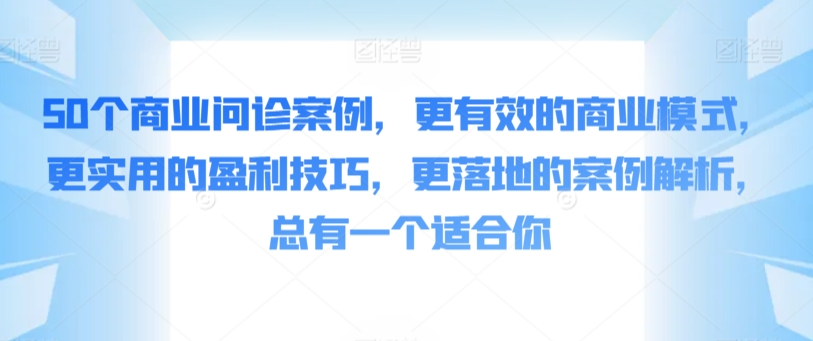 50个商业问诊案例，更有效的商业模式，更实用的盈利技巧，更落地的案例解析，总有一个适合你-沐颜网创资源