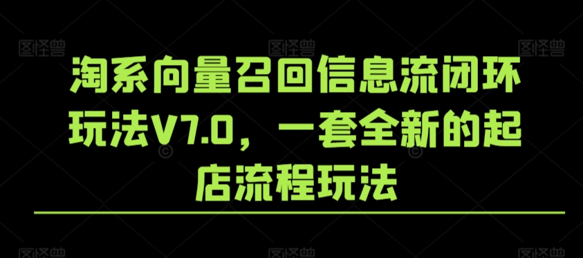 淘系向量召回信息流闭环玩法V7.0，一套全新的起店流程玩法-沐颜网创资源