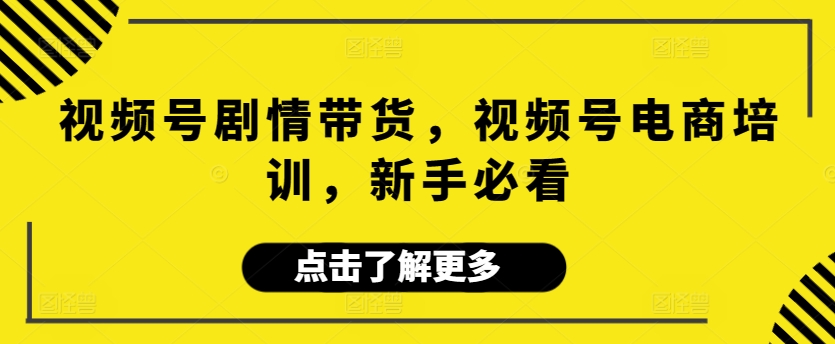 视频号剧情带货，视频号电商培训，新手必看-沐颜网创资源