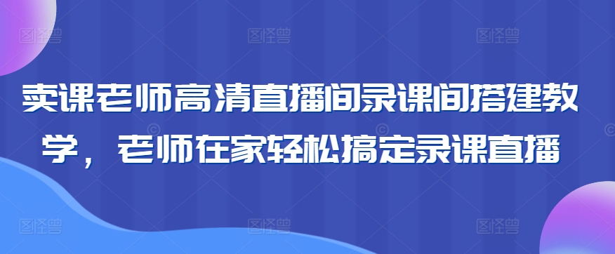 卖课老师高清直播间录课间搭建教学，老师在家轻松搞定录课直播-沐颜网创资源