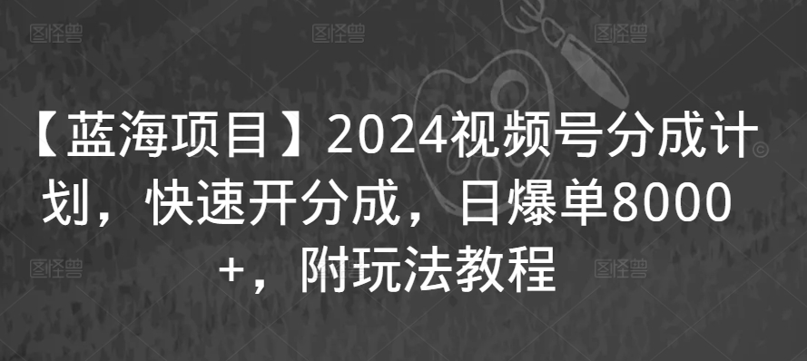 【蓝海项目】2024视频号分成计划，快速开分成，日爆单8000+，附玩法教程-沐颜网创资源