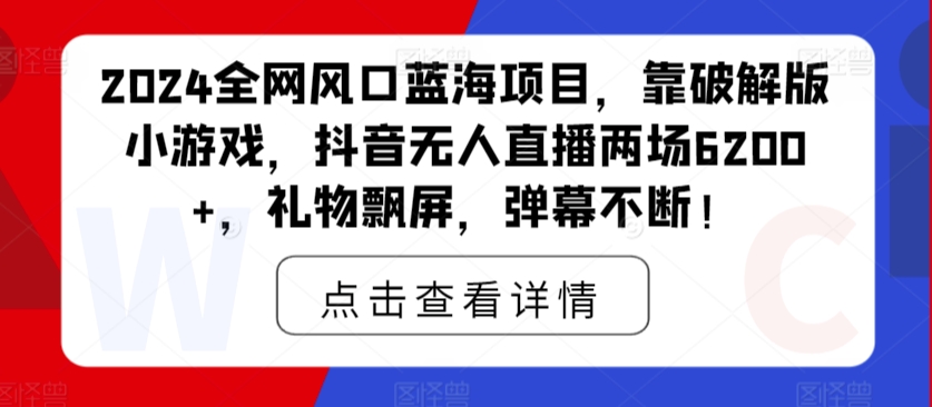 2024全网风口蓝海项目，靠破解版小游戏，抖音无人直播两场6200+，礼物飘屏，弹幕不断！-沐颜网创资源