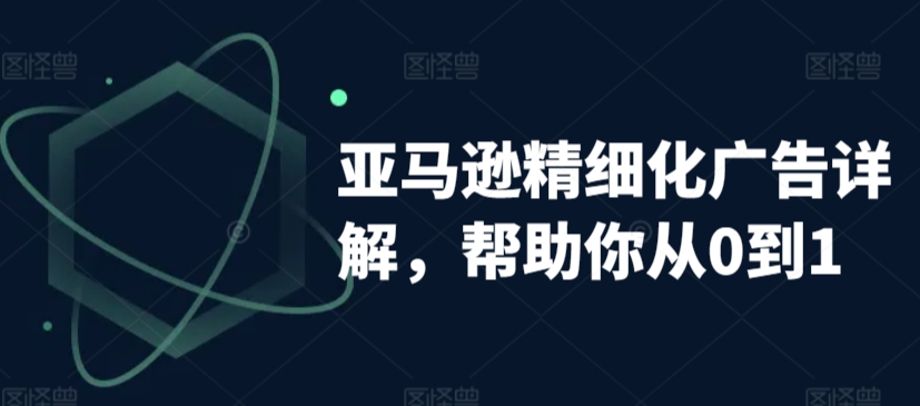 亚马逊精细化广告详解，帮助你从0到1，自动广告权重解读、手动广告打法详解-沐颜网创资源
