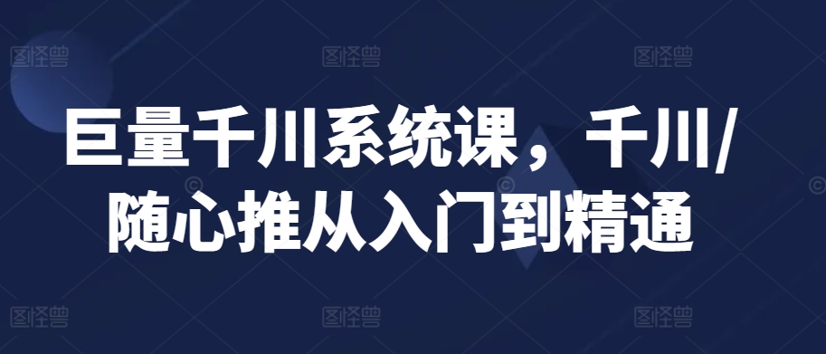 巨量千川系统课，千川/随心推从入门到精通-沐颜网创资源