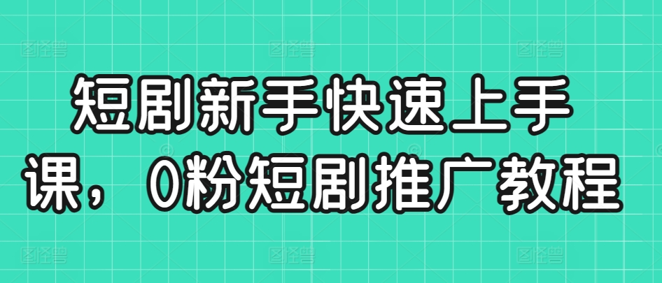 短剧新手快速上手课，0粉短剧推广教程-沐颜网创资源