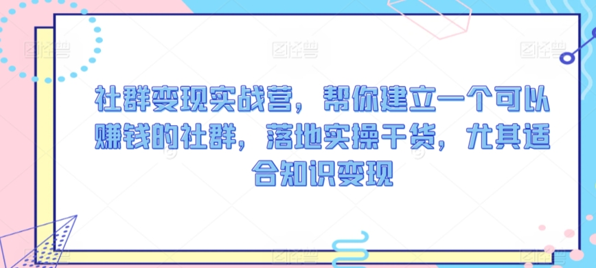 社群变现实战营，帮你建立一个可以赚钱的社群，落地实操干货，尤其适合知识变现-沐颜网创资源