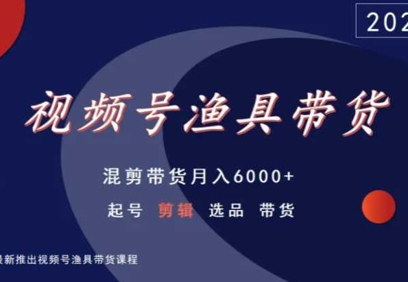 视频号渔具带货，混剪带货月入6000+，起号剪辑选品带货-沐颜网创资源