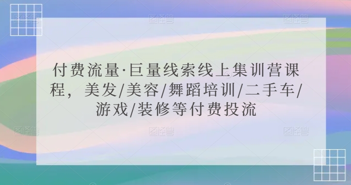 付费流量·巨量线索线上集训营课程，美发/美容/舞蹈培训/二手车/游戏/装修等付费投流-沐颜网创资源