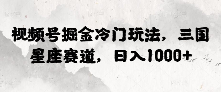 视频号掘金冷门玩法，三国星座赛道，日入1000+-沐颜网创资源