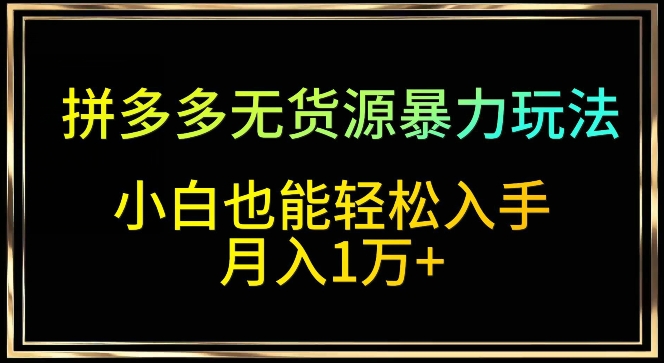 拼多多无货源暴力玩法，全程干货，小白也能轻松入手，月入1万+【揭秘】-沐颜网创资源