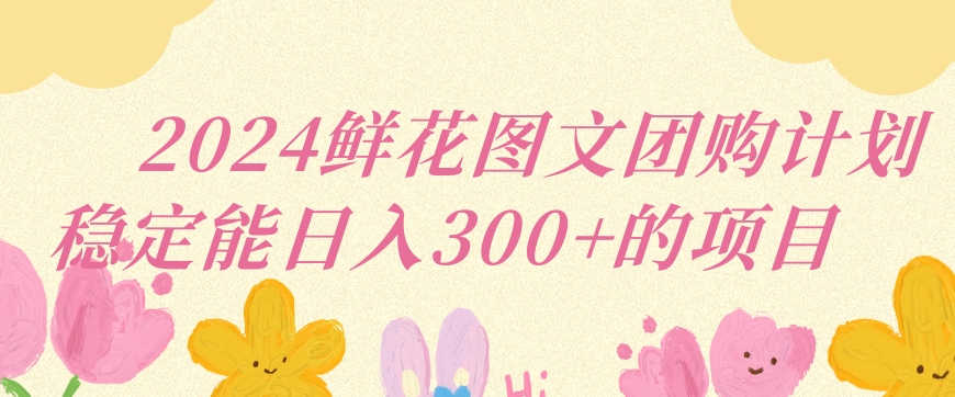 2024鲜花图文团购计划小白能稳定每日收入三位数的项目【揭秘】-沐颜网创资源