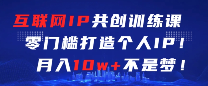 互联网IP共创训练课，零门槛零基础打造个人IP，月入10w+不是梦【揭秘】-沐颜网创资源