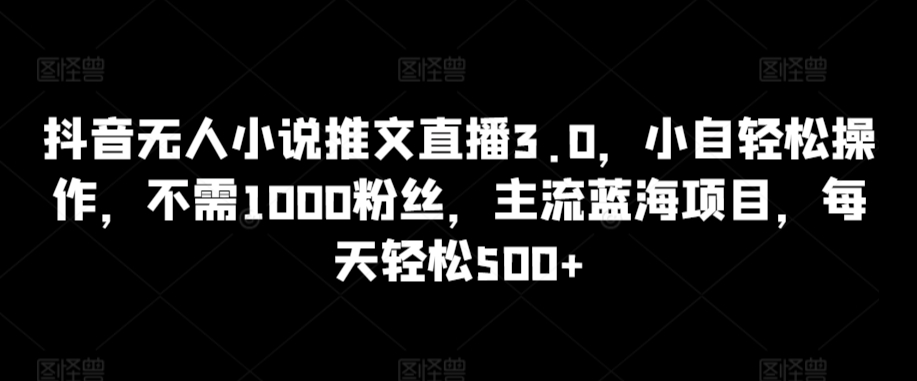 抖音无人小说推文直播3.0，小自轻松操作，不需1000粉丝，主流蓝海项目，每天轻松500+【揭秘】-沐颜网创资源