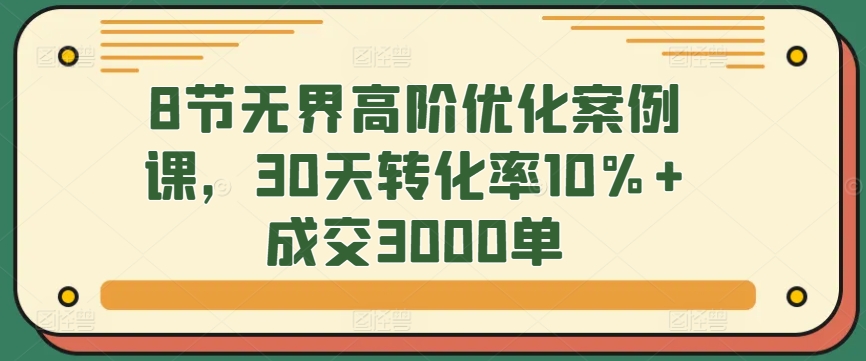 8节无界高阶优化案例课，30天转化率10%+成交3000单-沐颜网创资源