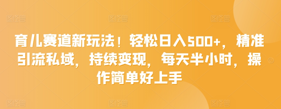 育儿赛道新玩法！轻松日入500+，精准引流私域，持续变现，每天半小时，操作简单好上手-沐颜网创资源