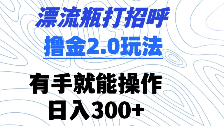 漂流瓶打招呼撸金2.0玩法，有手就能做，日入300+【揭秘】-沐颜网创资源