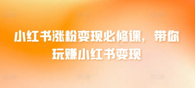 小红书涨粉变现必修课，带你玩赚小红书变现-沐颜网创资源
