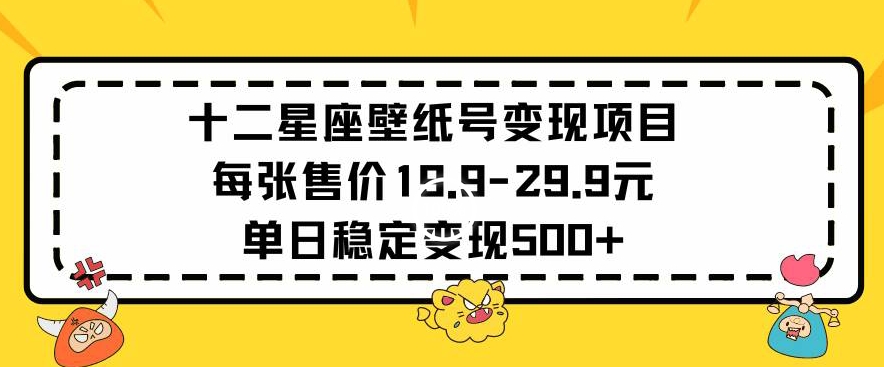 十二星座壁纸号变现项目每张售价19元单日稳定变现500+以上【揭秘】-沐颜网创资源