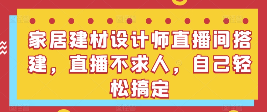 家居建材设计师直播间搭建，直播不求人，自己轻松搞定-沐颜网创资源