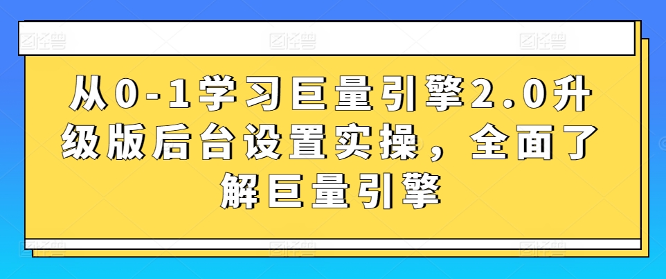从0-1学习巨量引擎2.0升级版后台设置实操，全面了解巨量引擎-沐颜网创资源