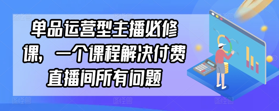 单品运营型主播必修课，一个课程解决付费直播间所有问题-沐颜网创资源