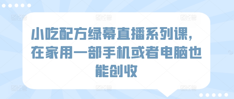 小吃配方绿幕直播系列课，在家用一部手机或者电脑也能创收-沐颜网创资源