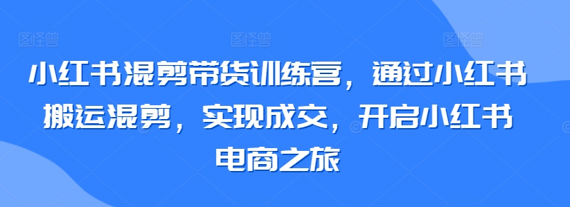 小红书混剪带货训练营，通过小红书搬运混剪，实现成交，开启小红书电商之旅-沐颜网创资源