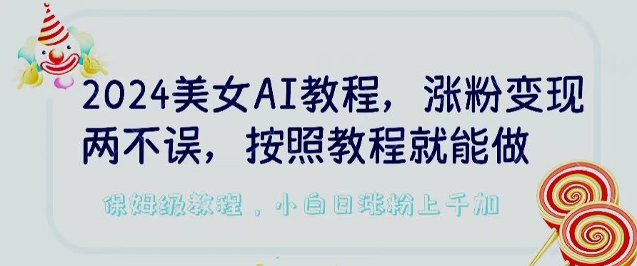 2024美女AI教程，涨粉变现两不误，按照教程制作就能做，平台低概率检测出是AI制作【揭秘】-沐颜网创资源