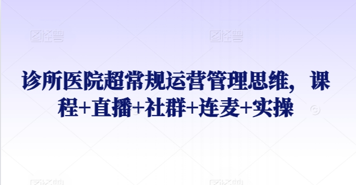 诊所医院超常规运营管理思维，课程+直播+社群+连麦+实操-沐颜网创资源