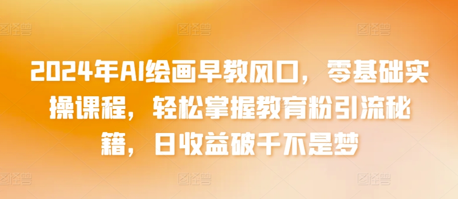 2024年AI绘画早教风口，零基础实操课程，轻松掌握教育粉引流秘籍，日收益破千不是梦【揭秘】-沐颜网创资源