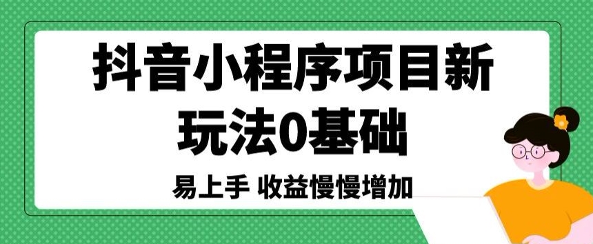 抖音小程序项目新玩法，0基础易上手，收益慢慢增加-沐颜网创资源