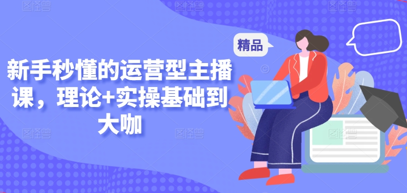 新手秒懂的运营型主播课，理论+实操基础到大咖-沐颜网创资源