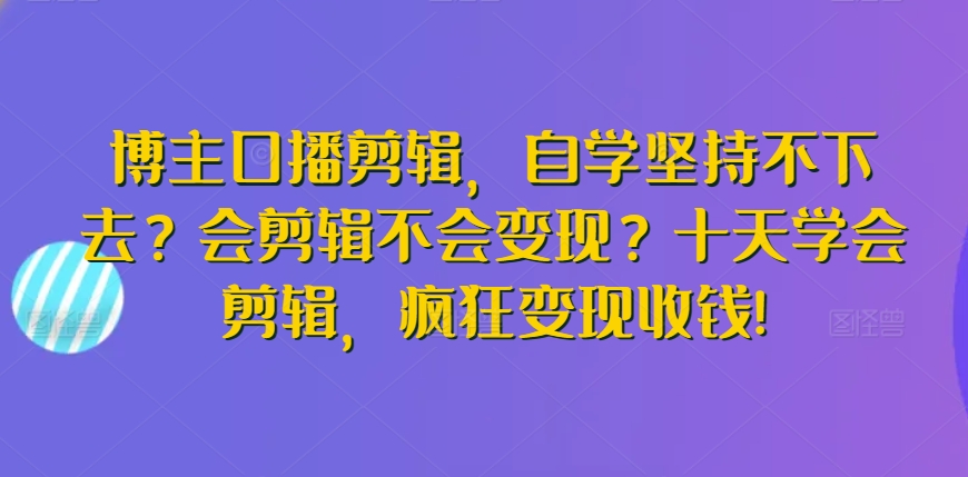 博主口播剪辑，自学坚持不下去？会剪辑不会变现？十天学会剪辑，疯狂变现收钱!-沐颜网创资源