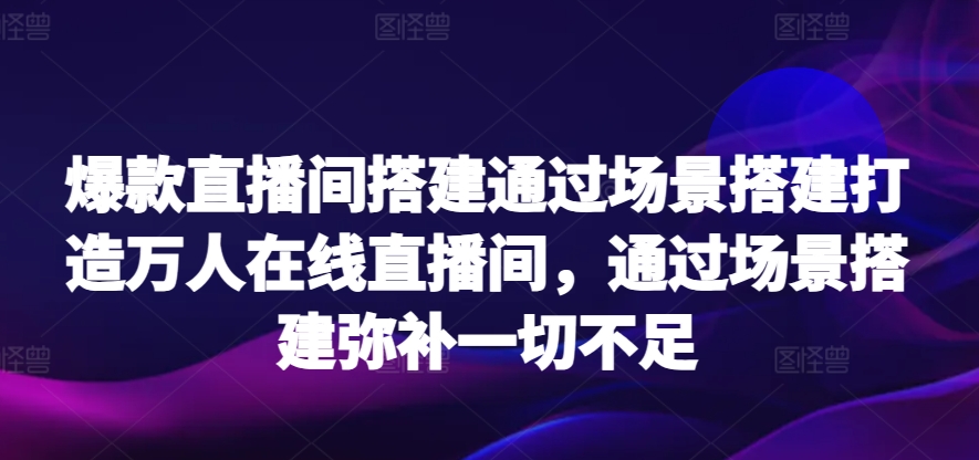 爆款直播间搭建通过场景搭建打造万人在线直播间，通过场景搭建弥补一切不足-沐颜网创资源