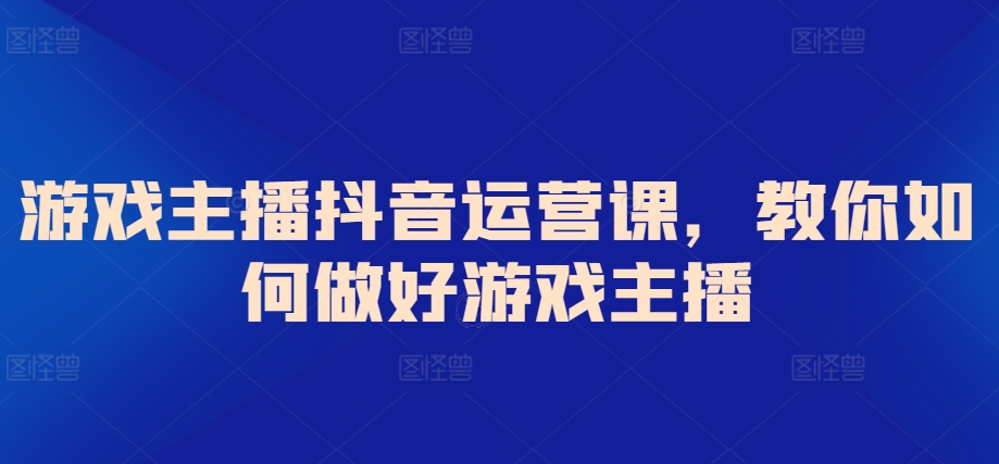 游戏主播抖音运营课，教你如何做好游戏主播-沐颜网创资源