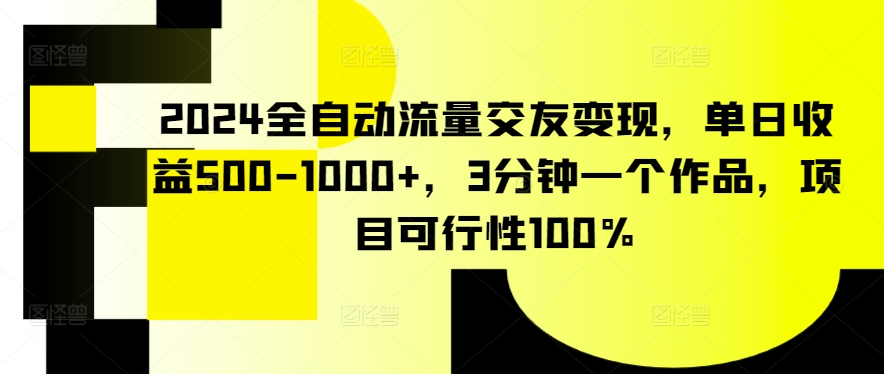 2024全自动流量交友变现，单日收益500-1000+，3分钟一个作品，项目可行性100%【揭秘】-沐颜网创资源