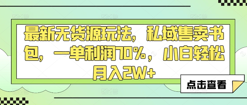 最新无货源玩法，私域售卖书包，一单利润70%，小白轻松月入2W+-沐颜网创资源