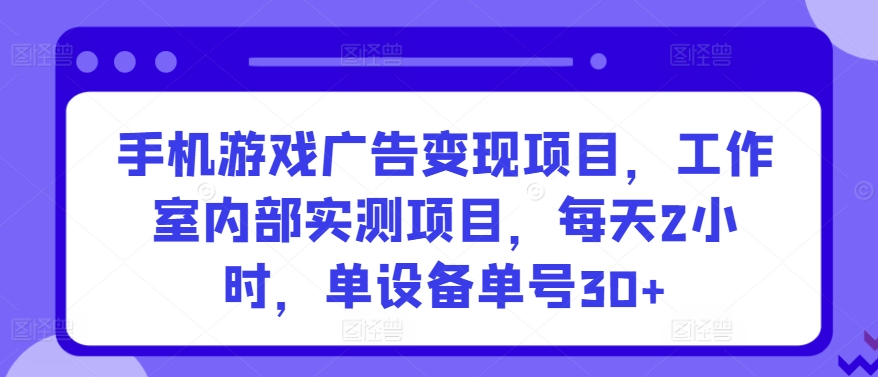 手机游戏广告变现项目，工作室内部实测项目，每天2小时，单设备单号30+【揭秘】-沐颜网创资源