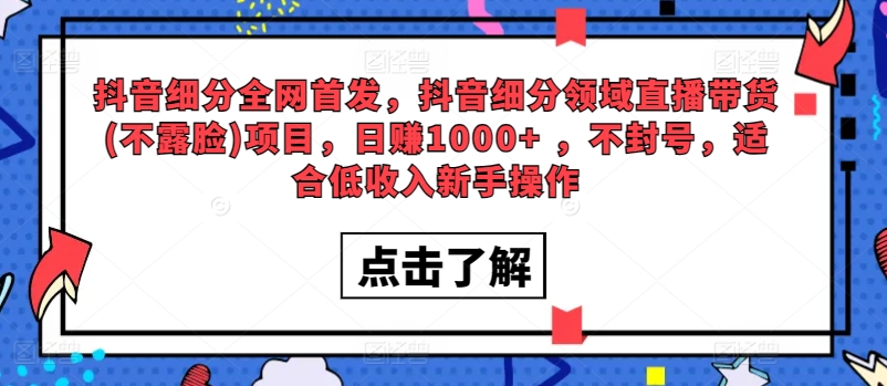 全网首发，抖音细分领域直播带货(不露脸)项目，日赚1000+ ，不封号，适合低收入新手操作-沐颜网创资源