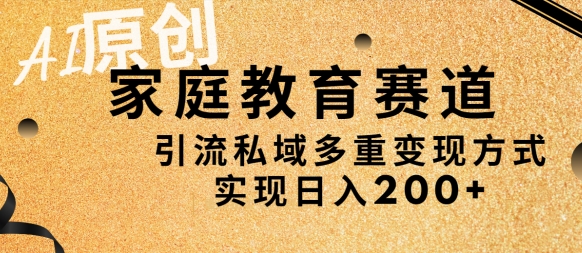 AI原创，家庭教育赛道，引流私域多重变现方式，实现日入200+-沐颜网创资源