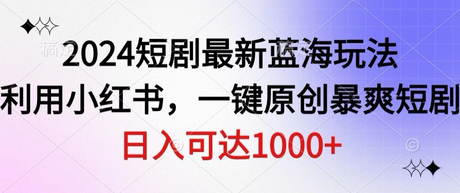 2024短剧最新蓝海玩法，利用小红书，一键原创暴爽短剧，日入可达1000+-沐颜网创资源