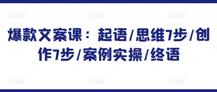 爆款文案课：起语/思维7步/创作7步/案例实操/终语-沐颜网创资源