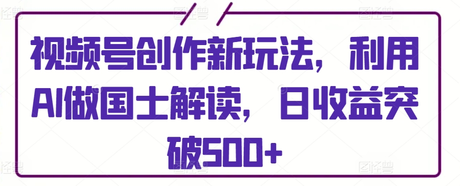 视频号创作新玩法，利用AI做国士解读，日收益突破500+【揭秘】-沐颜网创资源