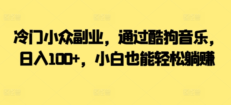 冷门小众副业，通过酷狗音乐，日入100+，小白也能轻松躺赚-沐颜网创资源